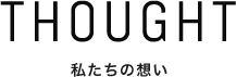 THOUGHT 私たちの想い